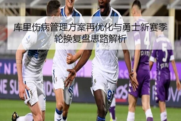 库里伤病管理方案再优化与勇士新赛季轮换复盘思路解析